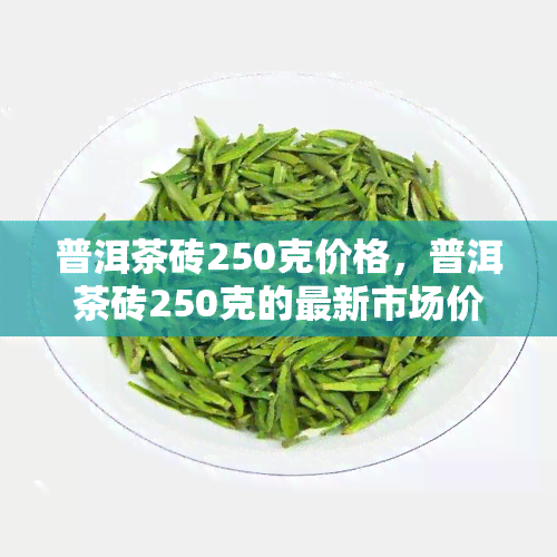 普洱茶砖250克价格，普洱茶砖250克的最新市场价格是多少？