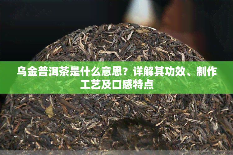 乌金普洱茶是什么意思？详解其功效、制作工艺及口感特点