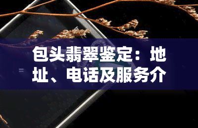 包头翡翠鉴定：地址、电话及服务介绍