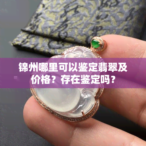 锦州哪里可以鉴定翡翠及价格？存在鉴定吗？