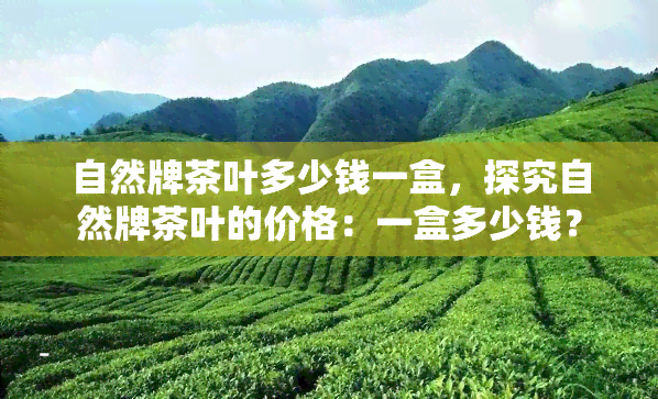 自然牌茶叶多少钱一盒，探究自然牌茶叶的价格：一盒多少钱？