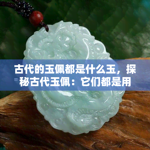 古代的玉佩都是什么玉，探秘古代玉佩：它们都是用什么玉制成的？