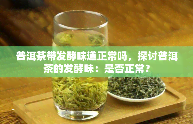 普洱茶带发酵味道正常吗，探讨普洱茶的发酵味：是否正常？