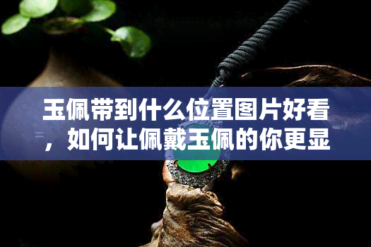 玉佩带到什么位置图片好看，如何让佩戴玉佩的你更显气质：精美照片教程