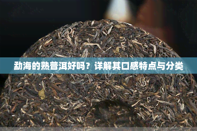 勐海的熟普洱好吗？详解其口感特点与分类