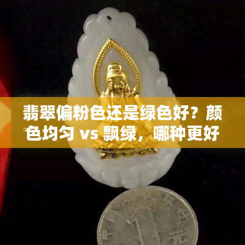 翡翠偏粉色还是绿色好？颜色均匀 vs 飘绿，哪种更好看？