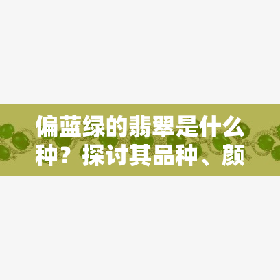 偏蓝绿的翡翠是什么种？探讨其品种、颜色及价值比较