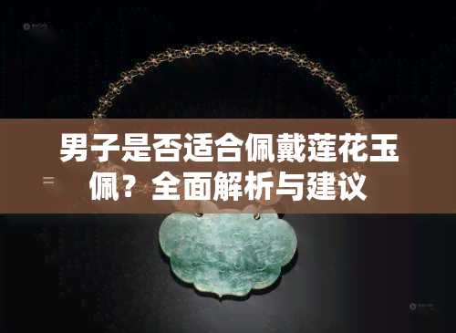 男子是否适合佩戴莲花玉佩？全面解析与建议