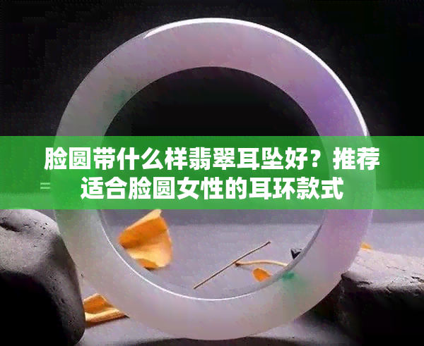 脸圆带什么样翡翠耳坠好？推荐适合脸圆女性的耳环款式