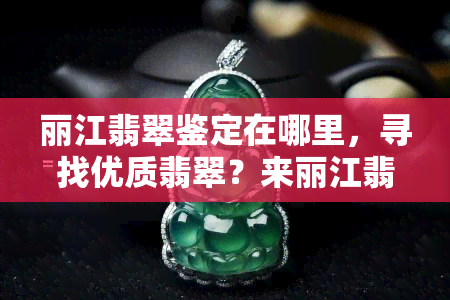 丽江翡翠鉴定在哪里，寻找优质翡翠？来丽江翡翠鉴定！