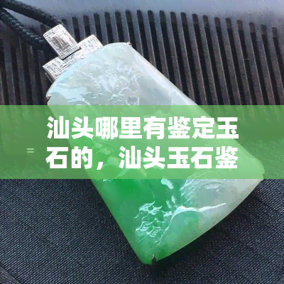 汕头哪里有鉴定玉石的，汕头玉石鉴定：哪里可以找到专业的玉石鉴定服务？