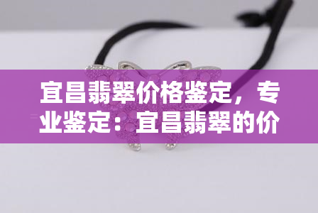 宜昌翡翠价格鉴定，专业鉴定：宜昌翡翠的价格评估与建议