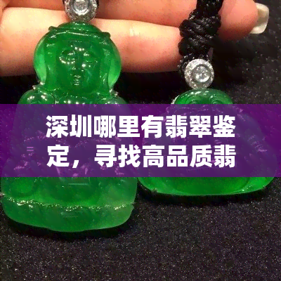 深圳哪里有翡翠鉴定，寻找高品质翡翠？深圳这些鉴定不可错过！