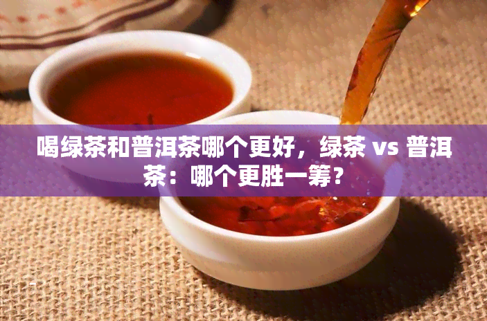 喝绿茶和普洱茶哪个更好，绿茶 vs 普洱茶：哪个更胜一筹？