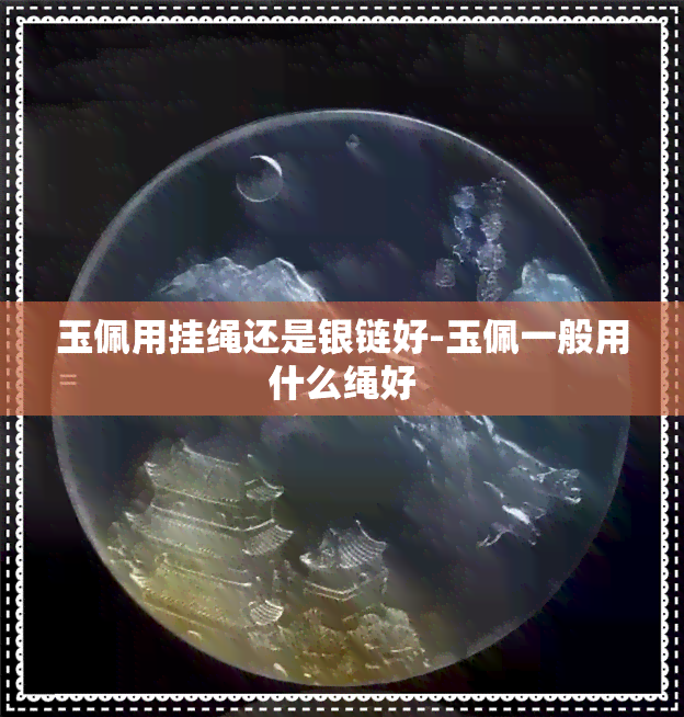 玉佩用挂绳还是银链好-玉佩一般用什么绳好