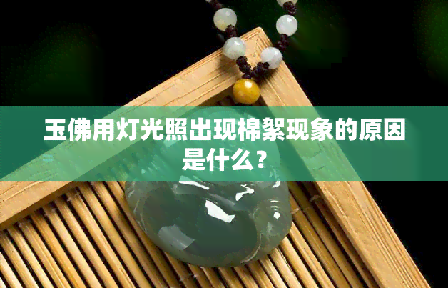 玉佛用灯光照出现棉絮现象的原因是什么？