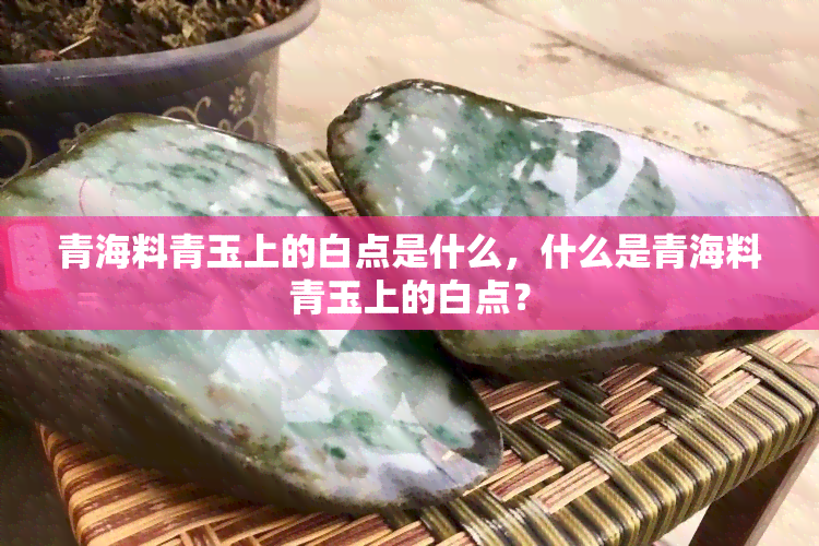 青海料青玉上的白点是什么，什么是青海料青玉上的白点？