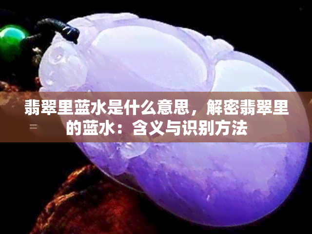 翡翠里蓝水是什么意思，解密翡翠里的蓝水：含义与识别方法