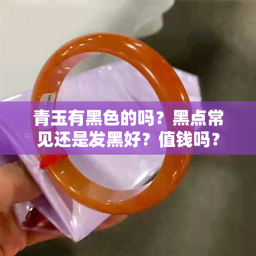 青玉有黑色的吗？黑点常见还是发黑好？值钱吗？