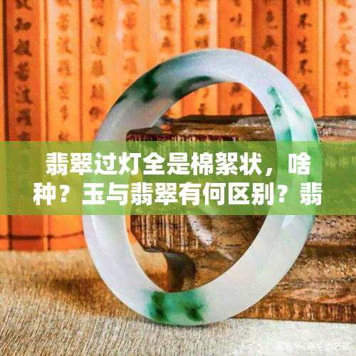 翡翠过灯全是棉絮状，啥种？玉与翡翠有何区别？翡翠最不值钱的颜色是什么？真翡翠在紫光灯下颜色如何？翡翠种水八个等级解析