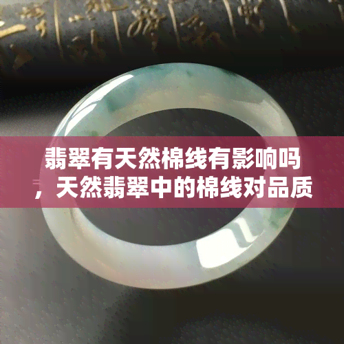 翡翠有天然棉线有影响吗，天然翡翠中的棉线对品质有影响吗？