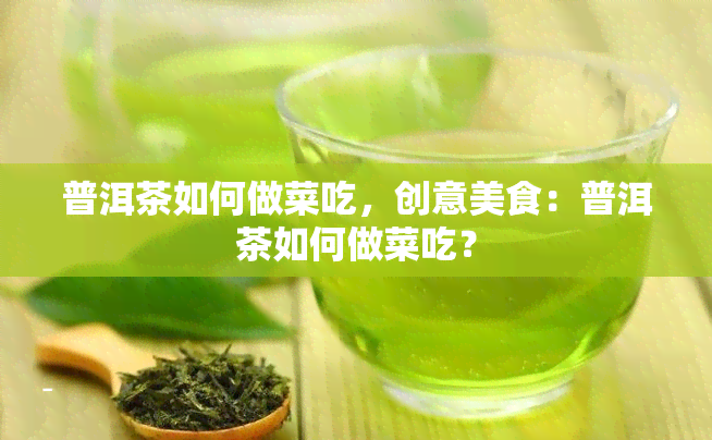 普洱茶如何做菜吃，创意美食：普洱茶如何做菜吃？