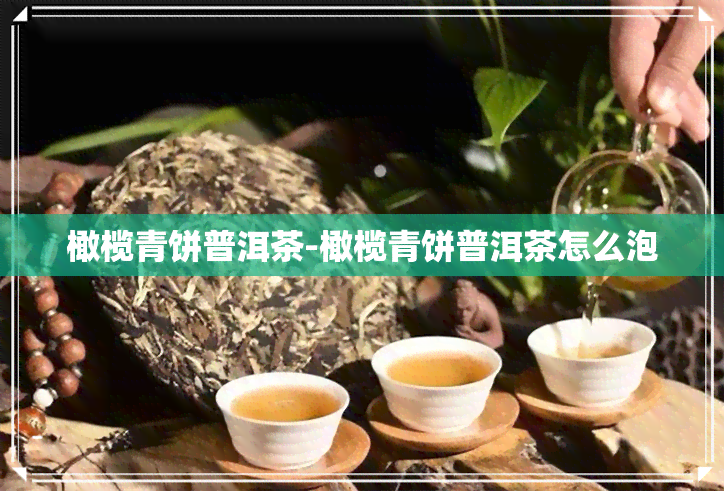 橄榄青饼普洱茶-橄榄青饼普洱茶怎么泡