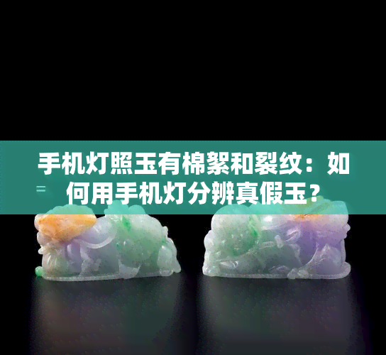 手机灯照玉有棉絮和裂纹：如何用手机灯分辨真假玉？