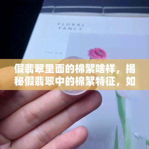 假翡翠里面的棉絮啥样，揭秘假翡翠中的棉絮特征，如何辨别真伪？