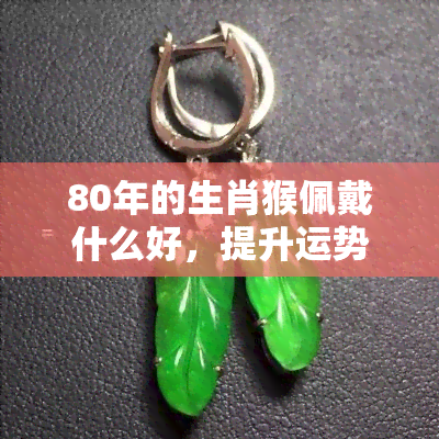 80年的生肖猴佩戴什么好，提升运势！80年出生的属猴人适合佩戴哪些吉祥物？