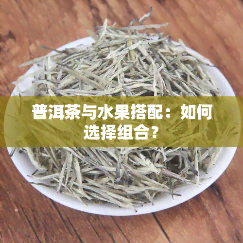 普洱茶与水果搭配：如何选择组合？