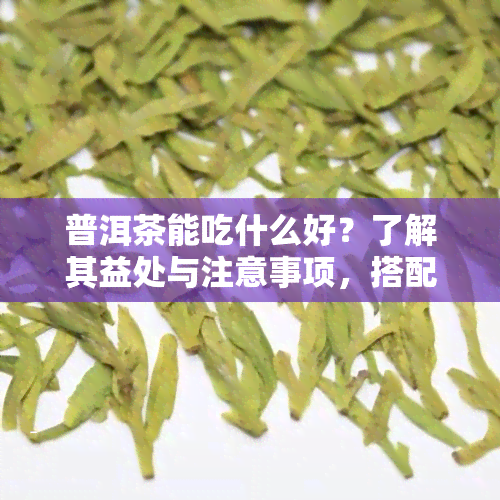 普洱茶能吃什么好？了解其益处与注意事项，搭配什么茶点更佳？