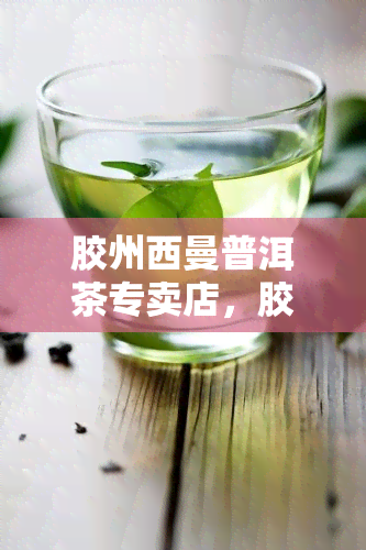 胶州西曼普洱茶专卖店，胶州西曼普洱茶专卖店：品味健，享受生活