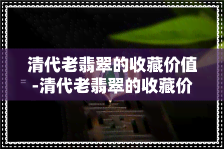 清代老翡翠的收藏价值-清代老翡翠的收藏价值是多少