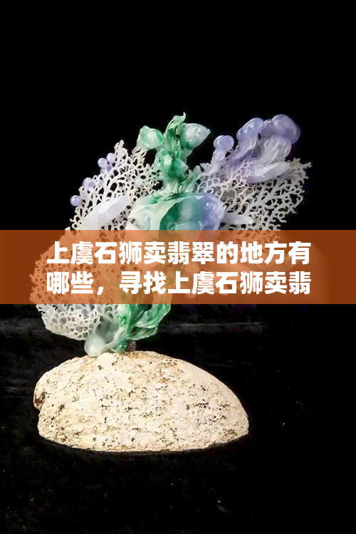 上虞石狮卖翡翠的地方有哪些，寻找上虞石狮卖翡翠的店铺：全城导航