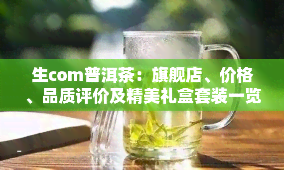 生com普洱茶：旗舰店、价格、品质评价及精美礼盒套装一览