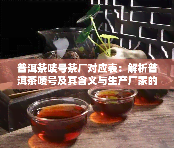 普洱茶唛号茶厂对应表：解析普洱茶唛号及其含义与生产厂家的关系