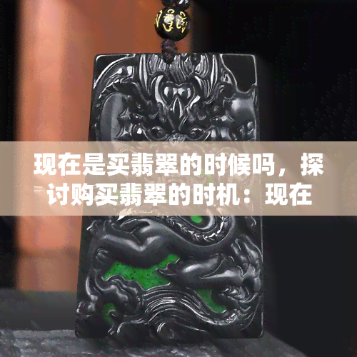 现在是买翡翠的时候吗，探讨购买翡翠的时机：现在是否是更佳时期？