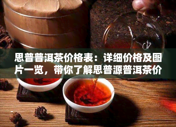 思普普洱茶价格表：详细价格及图片一览，带你了解思普源普洱茶价格