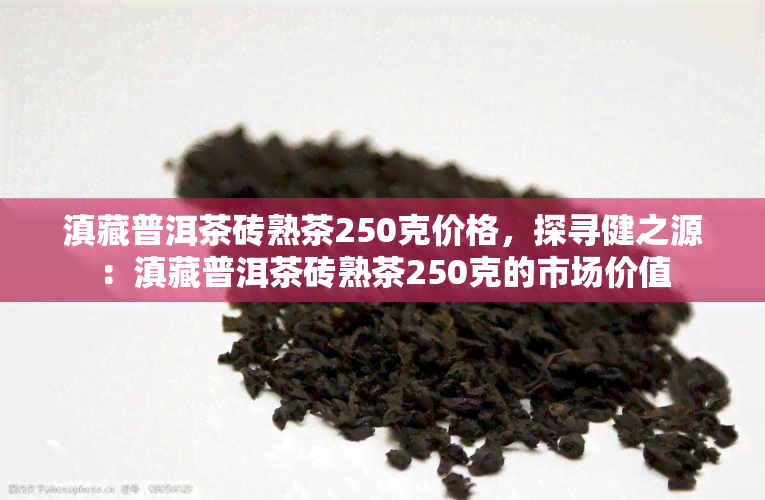 滇藏普洱茶砖熟茶250克价格，探寻健之源：滇藏普洱茶砖熟茶250克的市场价值