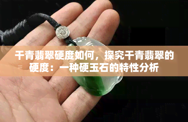 干青翡翠硬度如何，探究干青翡翠的硬度：一种硬玉石的特性分析