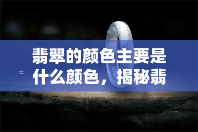 翡翠的颜色主要是什么颜色，揭秘翡翠色彩：主要由哪些颜色组成？