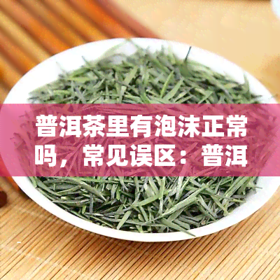 普洱茶里有泡沫正常吗，常见误区：普洱茶中出现泡沫是否正常？