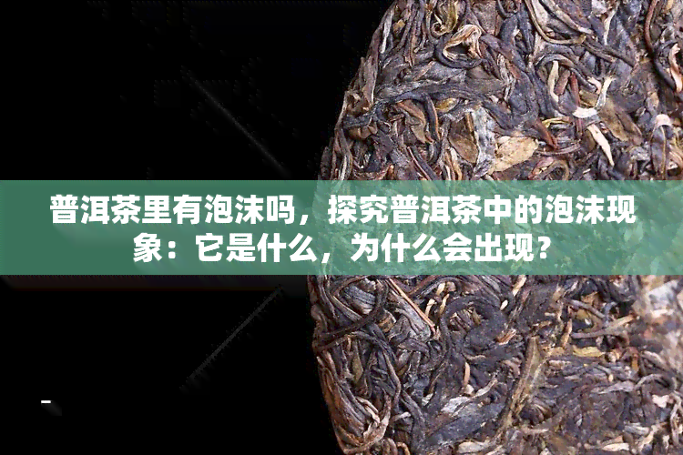 普洱茶里有泡沫吗，探究普洱茶中的泡沫现象：它是什么，为什么会出现？