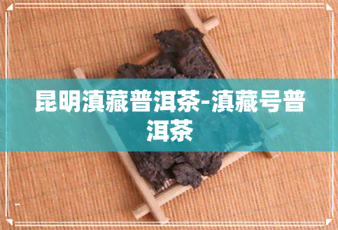 昆明滇藏普洱茶-滇藏号普洱茶