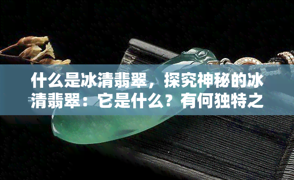 什么是冰清翡翠，探究神秘的冰清翡翠：它是什么？有何独特之处？