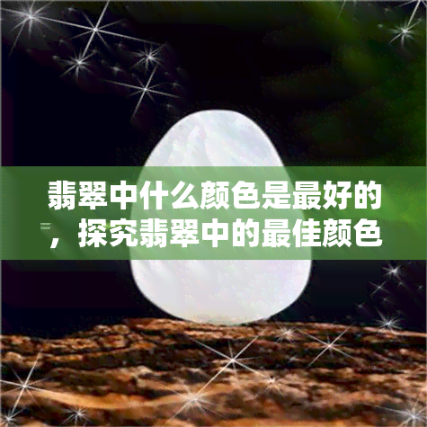 翡翠中什么颜色是更好的，探究翡翠中的更佳颜色：哪种颜色更受欢迎？