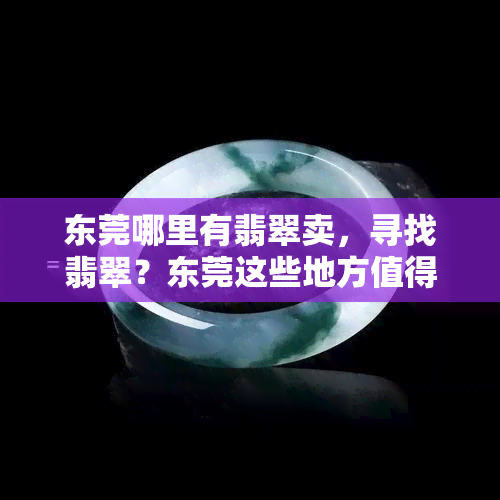 东莞哪里有翡翠卖，寻找翡翠？东莞这些地方值得你去逛！