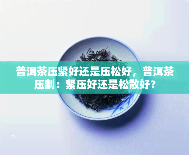 普洱茶压紧好还是压松好，普洱茶压制：紧压好还是松散好？