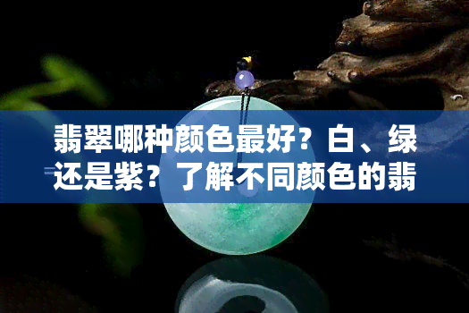 翡翠哪种颜色更好？白、绿还是紫？了解不同颜色的翡翠优缺点及市场价值！